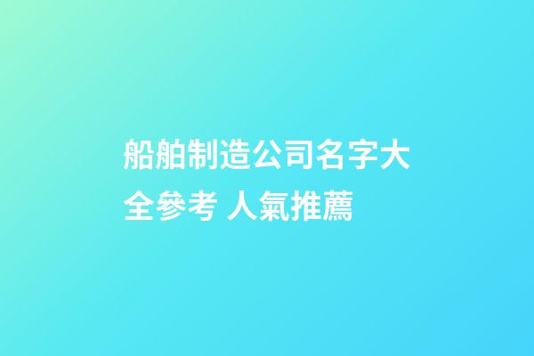 船舶制造公司名字大全參考 人氣推薦-第1張-公司起名-玄機派